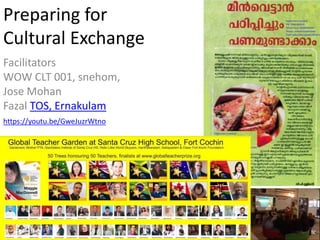 Preparing for
Cultural Exchange
Facilitators
WOW CLT 001, snehom,
Jose Mohan
Fazal TOS, Ernakulam
https://youtu.be/GweJuzrWtno
 