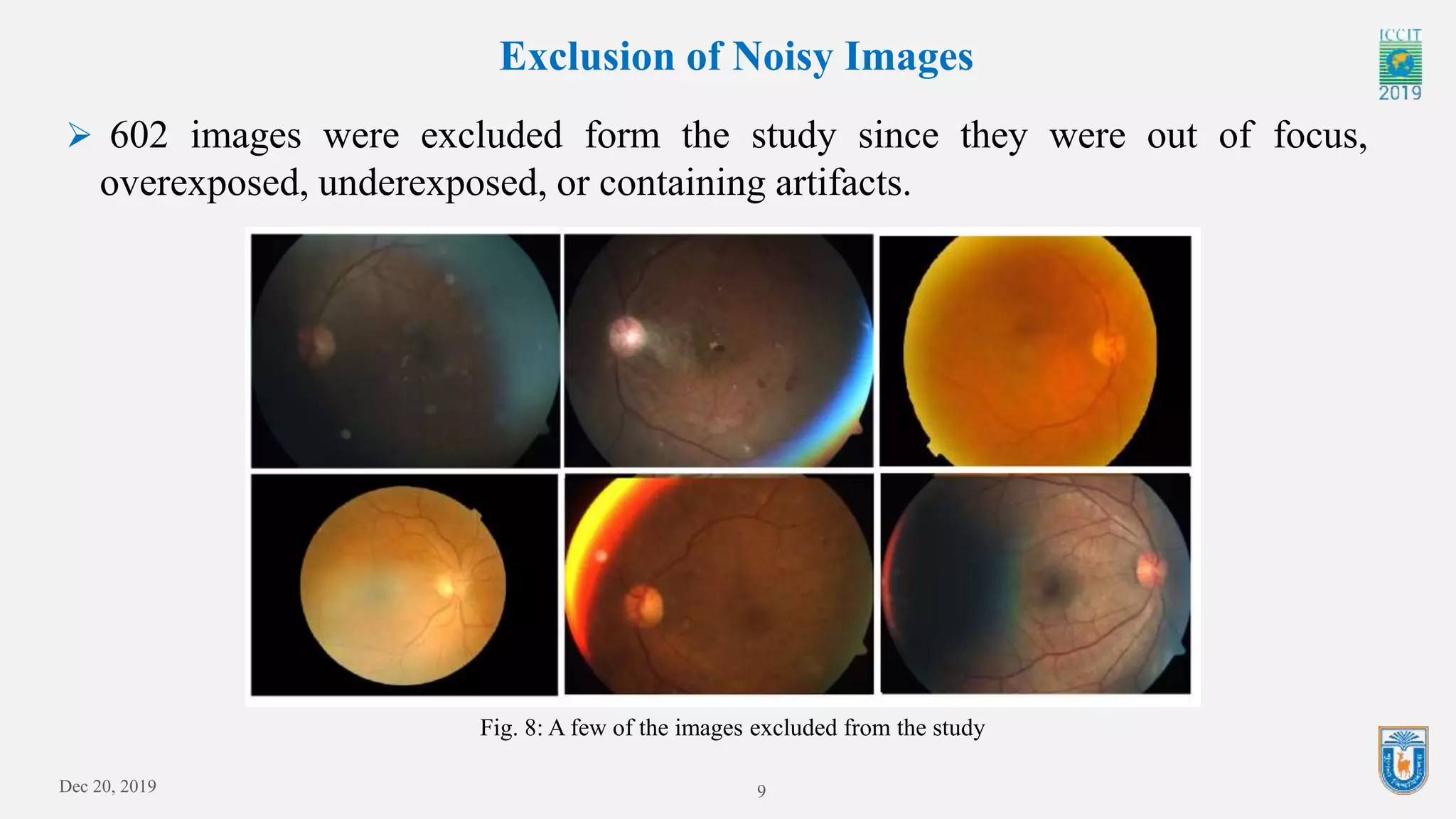 Dec 20, 2019 9
Exclusion of Noisy Images
Fig. 8: A few of the images excluded from the study
 602 images were excluded form the study since they were out of focus,
overexposed, underexposed, or containing artifacts.
 