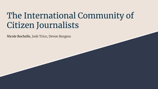 The International Community of
Citizen Journalists
Nicole Rochelle, Josh Trice, Devon Burgess
 
