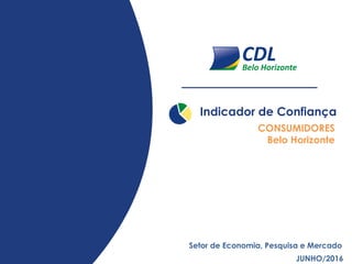 Indicador de Confiança
JUNHO/2016
Setor de Economia, Pesquisa e Mercado
CONSUMIDORES
Belo Horizonte
 
