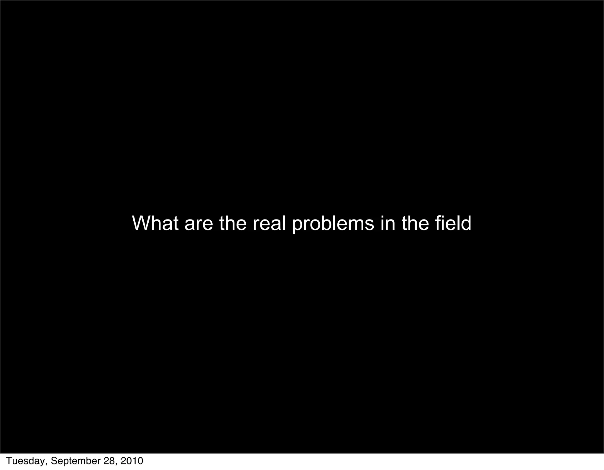 What are the real problems in the field




     9/24/10                                                      17
Tuesday, September 28, 2010
 