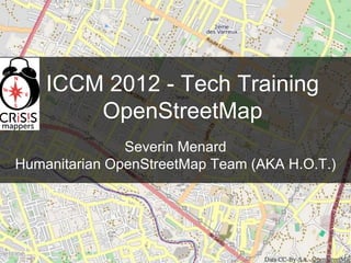 ICCM 2012 - Tech Training
        OpenStreetMap
               Severin Menard
Humanitarian OpenStreetMap Team (AKA H.O.T.)
 
