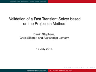 logo.png
Applied CCM Motivation PISO SLIM Results
Validation of a Fast Transient Solver based
on the Projection Method
Darrin Stephens,
Chris Sideroff and Aleksandar Jemcov
17 July 2015
Applied CCM © 2012-2015 ICCM2015, Auckland July 2015
 