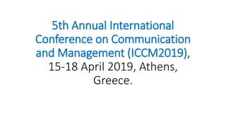 5th Annual International
Conference on Communication
and Management (ICCM2019),
15-18 April 2019, Athens,
Greece.
 