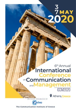 MAY
International
Conference
Communication
Management
2020
3
7
6 Annualth
on
and
Athens,Greece
a n e v e n t o r g a n i z e d b y
ICCM2020
The Communication Institute of Greece
 