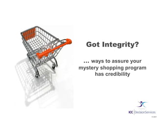 Got Integrity?

 ... ways to assure your
mystery shopping program
      has credibility




                           © 2007
 