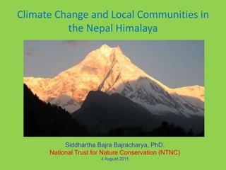 Climate Change and Local Communities in
          the Nepal Himalaya




           Siddhartha Bajra Bajracharya, PhD.
      National Trust for Nature Conservation (NTNC)
                       4 August 2011
 