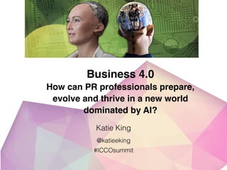 Business 4.0 
How can PR professionals prepare,
evolve and thrive in a new world
dominated by AI?
@katieeking!
#ICCOsummit!
!
Katie King!
!
 