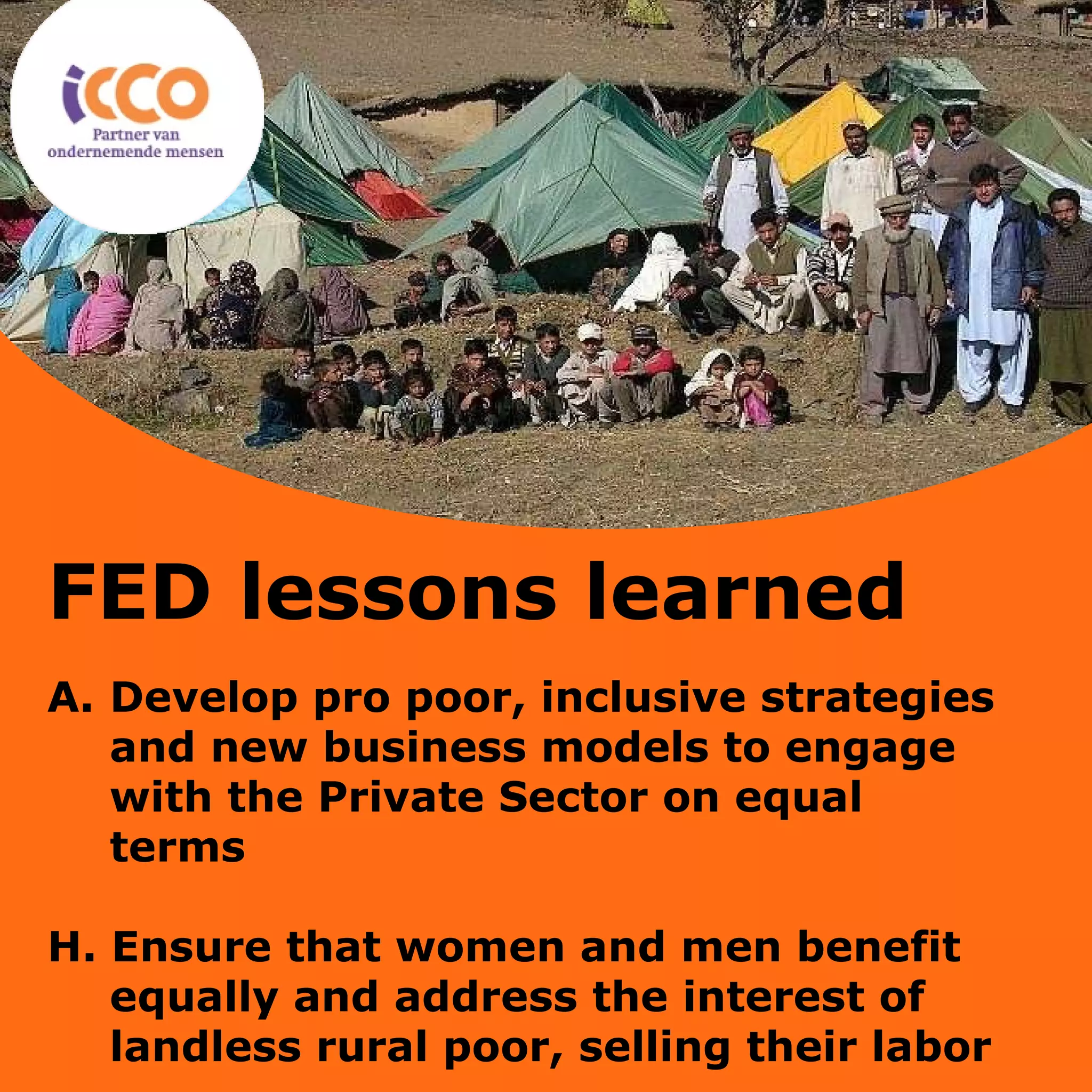 Develop pro poor, inclusive strategies and new business models to engage with the Private Sector on equal terms H. Ensure that women and men benefit equally and address the interest of landless rural poor, selling their labor FED lessons learned 