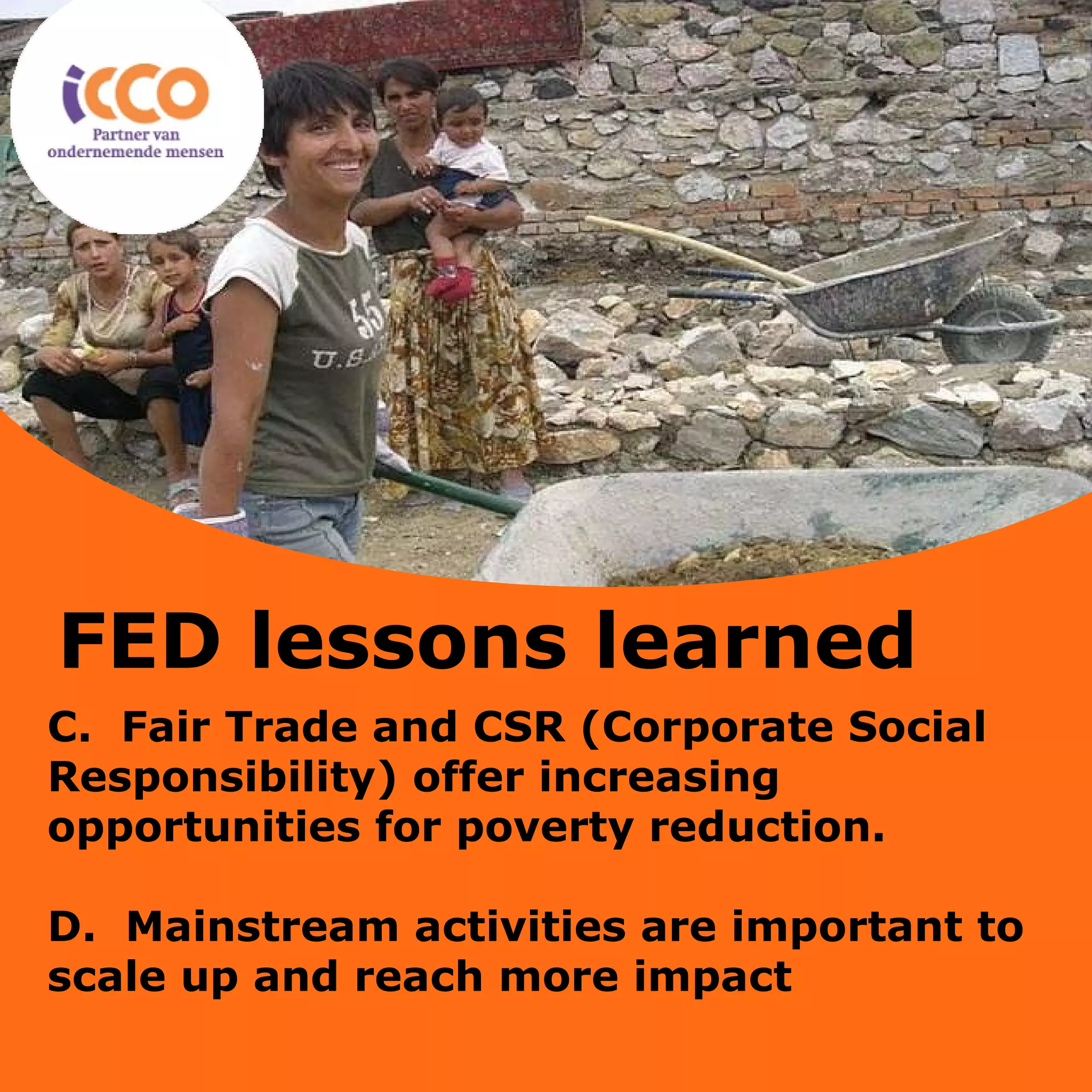 C.  Fair Trade and CSR (Corporate Social Responsibility) offer increasing opportunities for poverty reduction. D.  Mainstream activities are important to scale up and reach more impact FED lessons learned 