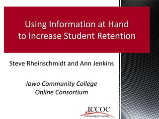 Steve Rheinschmidt and Ann Jenkins 
Iowa Community College Online Consortium 
Using Information at Hand to Increase Student Retention  