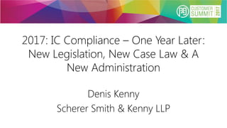 2017: IC Compliance – One Year Later:
New Legislation, New Case Law & A
New Administration
Denis Kenny
Scherer Smith & Kenny LLP
 