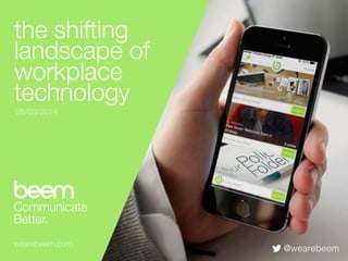 Communicate
Better.
beem
wearebeem.com
the shifting
landscape of
workplace
technology
26/03/2014
@wearebeem
 