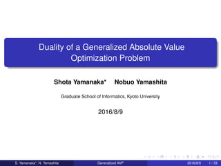 Duality of a Generalized Absolute Value
Optimization Problem
Shota Yamanaka* Nobuo Yamashita
Graduate School of Informatics, Kyoto University
2016/8/9
S. Yamanaka*, N. Yamashita Generalized AVP 2016/8/9 1 / 33
 
