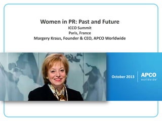 Women in PR: Past and Future
ICCO Summit
Paris, France

Margery Kraus, Founder & CEO, APCO Worldwide

October 2013

 