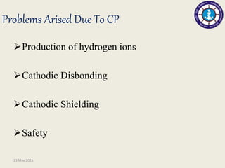 Problems Arised Due To CP
Production of hydrogen ions
Cathodic Disbonding
Cathodic Shielding
Safety
23 May 2015
 