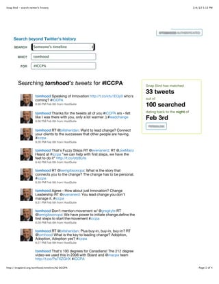 Snap Bird - search twitter's history                                                                                 2/6/13 5:13 PM




                                                                                                @TOMHOOD AUTHENTICATED

      Search beyond Twitter’s history
      SEARCH           Someone’s timeline


         WHO?          tomhood

            FOR        #ICCPA




         Searching tomhood’s tweets for #ICCPA                                         Snap Bird has matched
                                                                                       33 tweets
                        tomhood Speaking of Innovation http://t.co/xtu1EQy9 who's
                        coming? #ICCPA                                                 out of
                        9:38 PM Feb 6th from HootSuite
                                                                                       100 searched
                        tomhood Thanks for the tweets all of you #ICCPA ers - felt     dating back to the night of
                        like I was there with you, only a lot warmer :) #leadchange
                        9:36 PM Feb 6th from HootSuite
                                                                                       Feb 3rd
                                                                                        PERMALINK
                        tomhood RT @billsheridan: Want to lead change? Connect
                        your clients to the successes that other people are having.
                        #iccpa
                        9:26 PM Feb 6th from HootSuite

                        tomhood That's Fuzzy Steps RT @evenanerd: RT @JoeManz
                        Heard at #iccpa "we can help with first steps, we have the
                        feet to do it" http://t.co/otz8LrIs
                        8:46 PM Feb 6th from HootSuite

                        tomhood RT @kerrigibsoncpa: What is the story that
                        connects you to the change? The change has to be personal.
                        #iccpa
                        8:39 PM Feb 6th from HootSuite

                        tomhood Agree - How about just Innovation? Change
                        Leadership RT @evenanerd: You lead change you don't
                        manage it. #iccpa
                        8:31 PM Feb 6th from HootSuite

                        tomhood Don't mention movement w/ @gregkyte RT
                        @kerrigibsoncpa: We have power to initiate change,define the
                        first steps to start the movement #iccpa
                        8:28 PM Feb 6th from HootSuite

                        tomhood RT @billsheridan: Plus buy-in, buy-in, buy-in? RT
                        @tomhood What is the key to leading change? Adoption,
                        Adoption, Adoption yes? #iccpa
                        8:27 PM Feb 6th from HootSuite

                        tomhood That's 100 degrees for Canadians! The 212 degree
                        video-we used this in 2008 with Board and @macpa team
                        http://t.co/Pa7XZGHX #ICCPA

http://snapbird.org/tomhood/timeline/%23ICCPA                                                                            Page 1 of 4
 