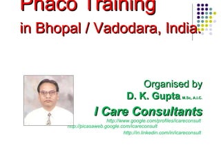 Phaco Training  in Bhopal / Vadodara, India.   Organised by D. K. Gupta , M.Sc, A.I.C. I Care Consultants http://www.google.com/profiles/icareconsult   http://picasaweb.google.com/icareconsult  http://in.linkedin.com/in/icareconsult   