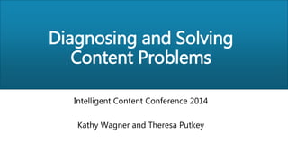 Diagnosing and Solving
Content Problems
Intelligent Content Conference 2014
Kathy Wagner and Theresa Putkey

 