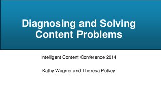 Diagnosing and Solving
Content Problems
Intelligent Content Conference 2014

Kathy Wagner and Theresa Putkey

 