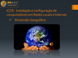 ICCR - Instalação e configuração de
computadores em Redes Locais e Internet.
 Dimensão Geográfica
 