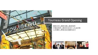 Tourneau Grand Opening 媒体关系 / 媒体采购 / 展览制作 印刷品制作 / 数码互动设计 / 礼品定制 公共事务 / 赞助活动招募与执行 