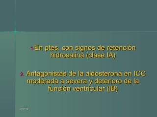 1.1.En ptes. con signos de retenciónEn ptes. con signos de retención
hidrosalina (clase IA)hidrosalina (clase IA)
2.2. Antagonistas de la aldosterona en ICCAntagonistas de la aldosterona en ICC
moderada a severa y deterioro de lamoderada a severa y deterioro de la
función ventricular (IB)función ventricular (IB)
24/07/1524/07/15
 