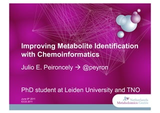 Improving Metabolite Identification
with Chemoinformatics
Julio E. Peironcely  @peyron


PhD student at Leiden University and TNO
June 9th 2011
ICCS 2011
 
