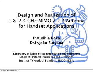 Design and Realization of
         1.8-2.4 GHz MIMO 2 x 2 Antenna
             for Handset Applications

                                 Ir.Audhia Reza
                                Dr.Ir.Joko Suryana

               Laboratory of Radio Telecommunication and Microwave
                    School of Electrical Engineering and Informatics
                          Institut Teknologi Bandung INDONESIA


Sunday, November 25, 12
 
