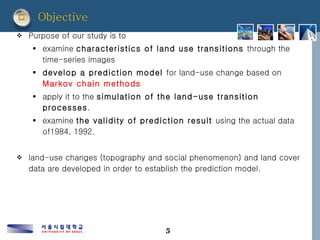 Objective <ul><li>Purpose of our study is to  </li></ul><ul><ul><li>examine  characteristics of land use transitions  thro...
