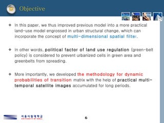 Objective <ul><li>In this paper, we thus improved previous model into a more practical land-use model engrossed in urban s...