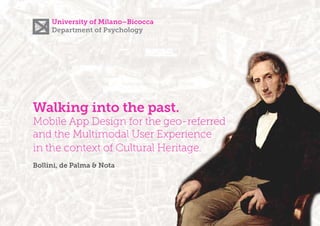 Walking into the past.
Mobile App Design for the geo-referred
and the Multimodal User Experience
in the context of Cultural Heritage.
Bollini, de Palma & Nota
University of Milano–Bicocca
Department of Psychology
 