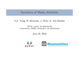 Dynamics of Media Attention
V.A. Traag, R. Reinanda, J. Hicks, G. Van Klinken
KITLV, Leiden, the Netherlands
e-Humanities, KNAW, Amsterdam, the Netherlands
June 24, 2014
eRoyal Netherlands Academy of Arts and Sciences
Humanities
 