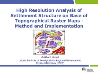 High Resolution Analysis of Settlement Structure on Base of Topographical Raster Maps - Method and Implementation   Gotthard Meinel Leibniz Institute of Ecological and Regional Development, Dresden/Germany (IOER) 