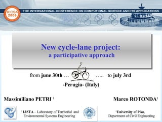New cycle-lane project:  a participative approach M assimiliano PETRI  1   Marco ROTONDA 1 from  june 30th  …  …..  to  july 3rd  -Perugia- (Italy) 1   LISTA  – Laboratory of Territorial  and Environmental Systems Engineering 1 University of Pisa ,  Department of Civil Engineering 
