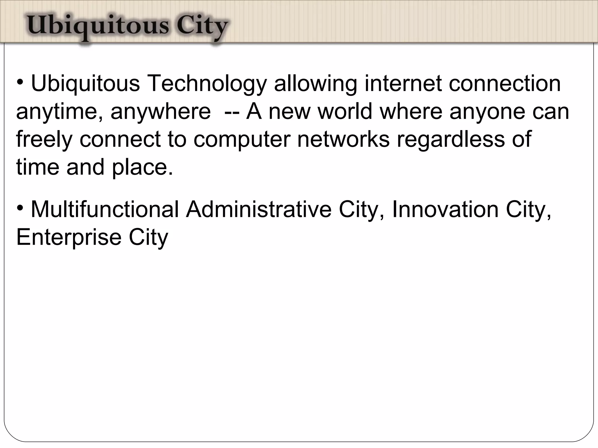 Ubiquitous Technology allowing internet connection anytime, anywhere  -- A new world where anyone can freely connect to computer networks regardless of time and place. Multifunctional Administrative City, Innovation City, Enterprise City 