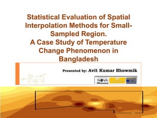 Statistical Evaluation of Spatial Interpolation Methods for Small-Sampled Region.A Case Study of Temperature Change Phenomenon in Bangladesh   Presented by: Avit Kumar Bhowmik 