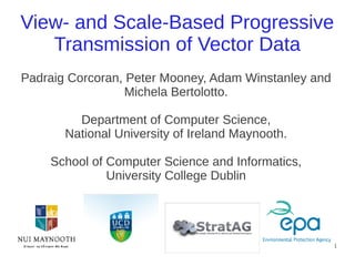 View- and Scale-Based Progressive
   Transmission of Vector Data
Padraig Corcoran, Peter Mooney, Adam Winstanley and
                  Michela Bertolotto.

         Department of Computer Science,
       National University of Ireland Maynooth.

    School of Computer Science and Informatics,
              University College Dublin




                                                      1
 