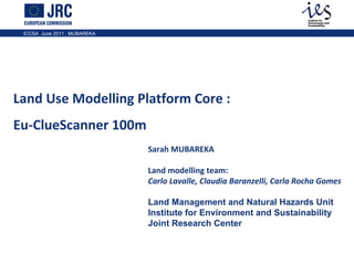 Land Use Modelling Platform Core : Eu-ClueScanner 100m  Sarah MUBAREKA Land modelling team: Carlo Lavalle, Claudia Baranzelli, Carla Rocha Gomes Land Management and Natural Hazards Unit Institute for Environment and Sustainability Joint Research Center 