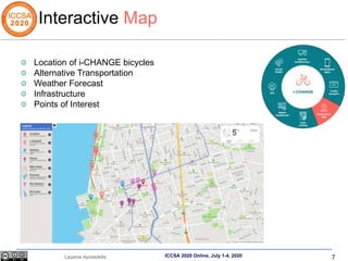 7
Lazaros Apostolidis ICCSA 2020 Online, July 1-4, 2020
Interactive Map
Location of i-CHANGE bicycles
Alternative Transportation
Weather Forecast
Infrastructure
Points of Interest
 