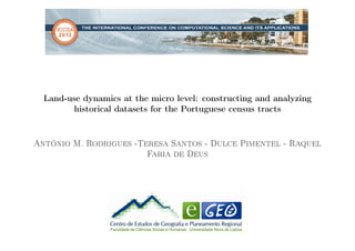 .




     Land-use dynamics at the micro level: constructing and analyzing
           historical datasets for the Portuguese census tracts


António M. Rodrigues -Teresa Santos - Dulce Pimentel - Raquel
                        Faria de Deus
 