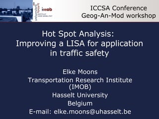 Hot Spot Analysis:  Improving a LISA for application in traffic safety Elke Moons Transportation Research Institute (IMOB) Hasselt University Belgium E-mail: elke.moons@uhasselt.be ICCSA Conference Geog-An-Mod workshop 