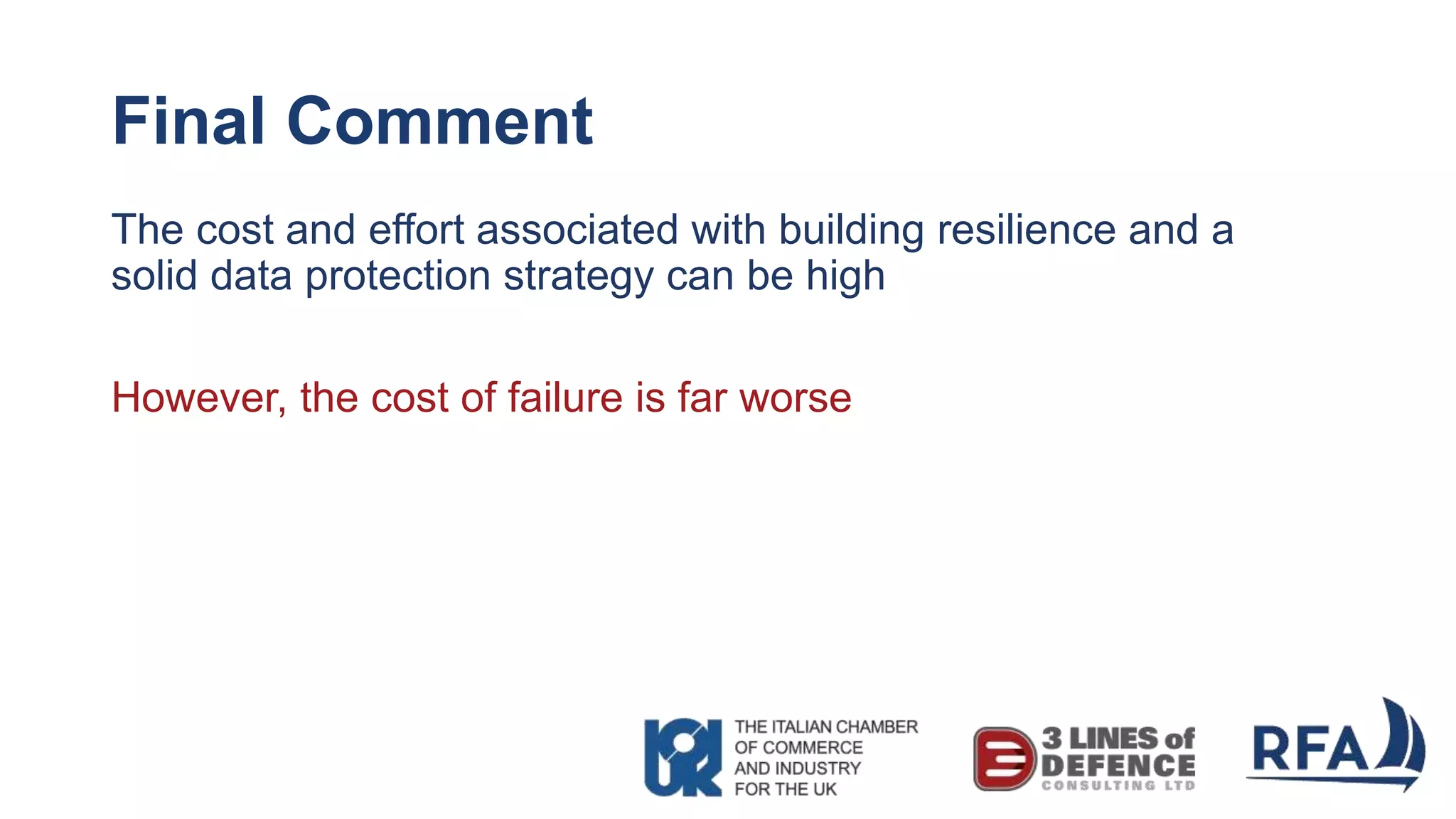 Final Comment
The cost and effort associated with building resilience and a
solid data protection strategy can be high
However, the cost of failure is far worse
 