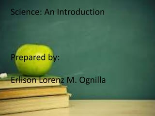 Science: An Introduction
Prepared by:
Erlison Lorenz M. Ognilla
 
