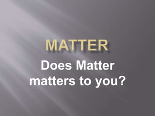 Does Matter
matters to you?
 