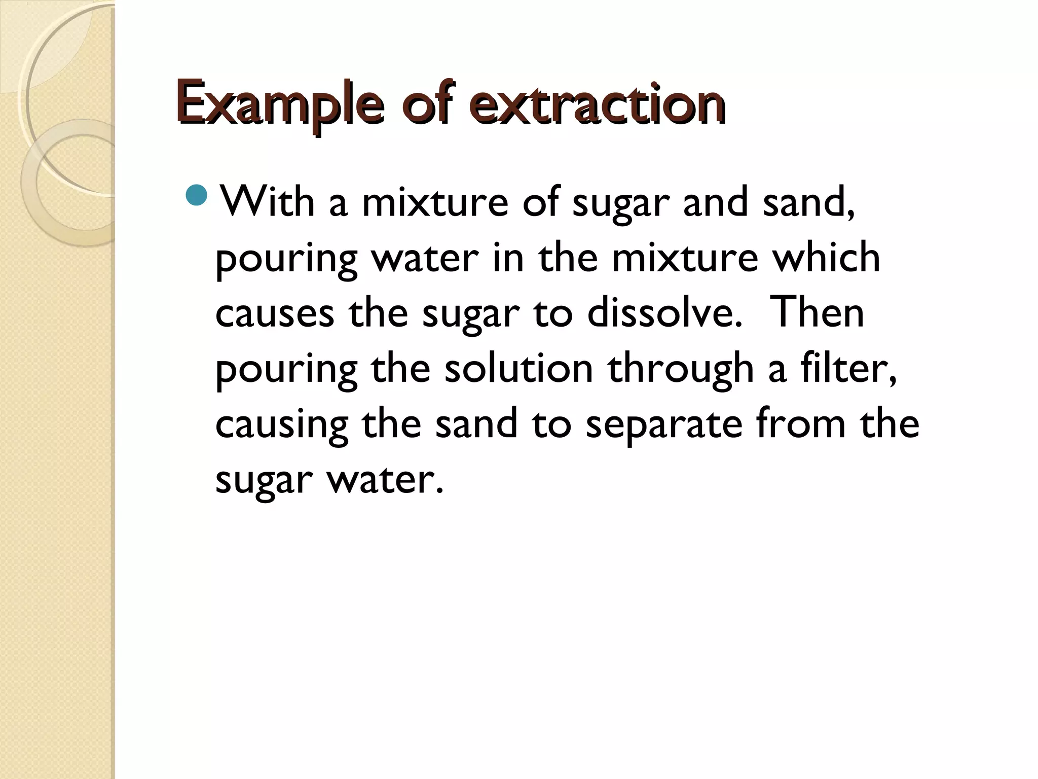 Example of extractionExample of extraction
With a mixture of sugar and sand,
pouring water in the mixture which
causes the sugar to dissolve. Then
pouring the solution through a filter,
causing the sand to separate from the
sugar water.
 
