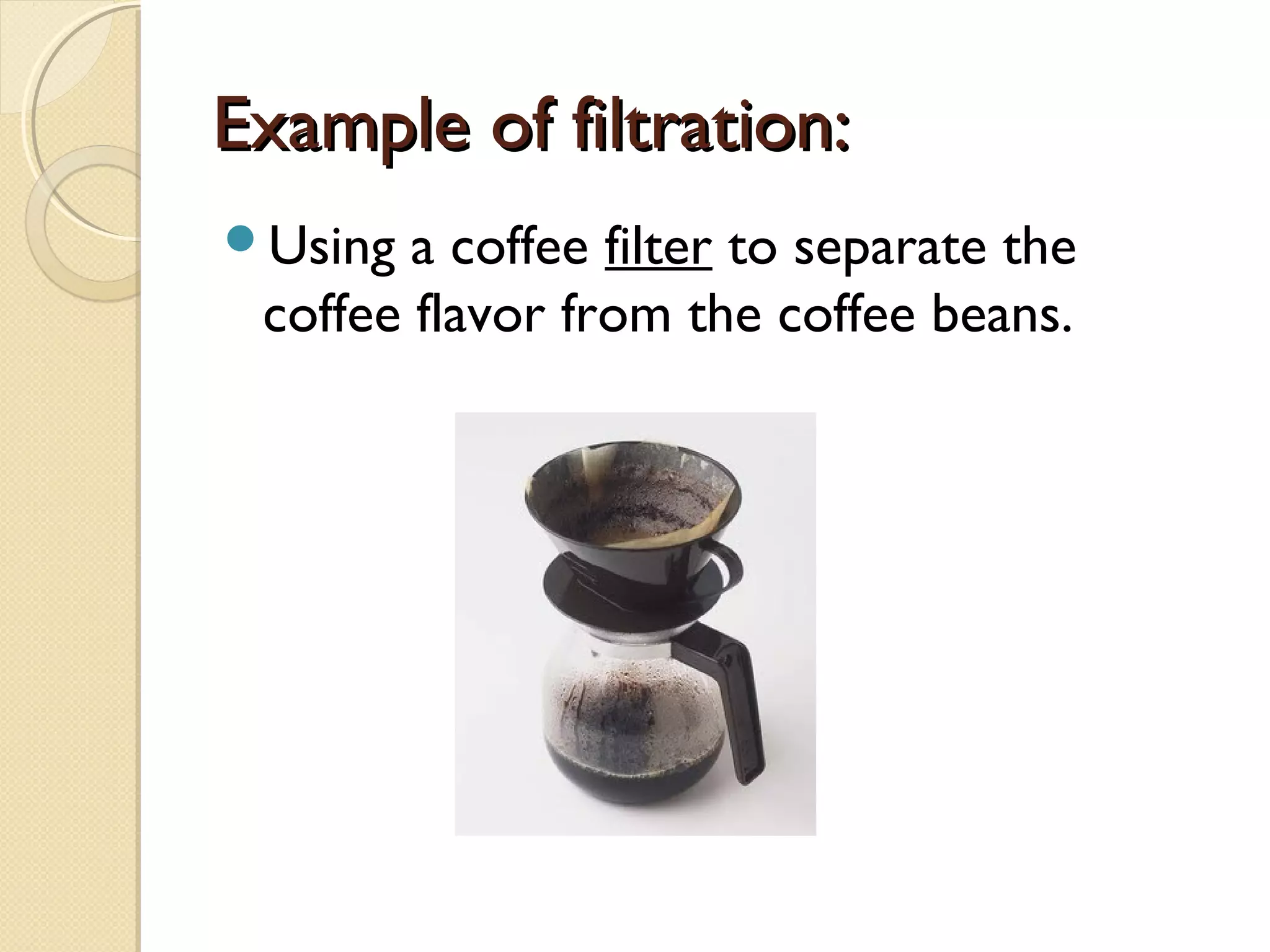 Example of filtration:Example of filtration:
Using a coffee filter to separate the
coffee flavor from the coffee beans.
 