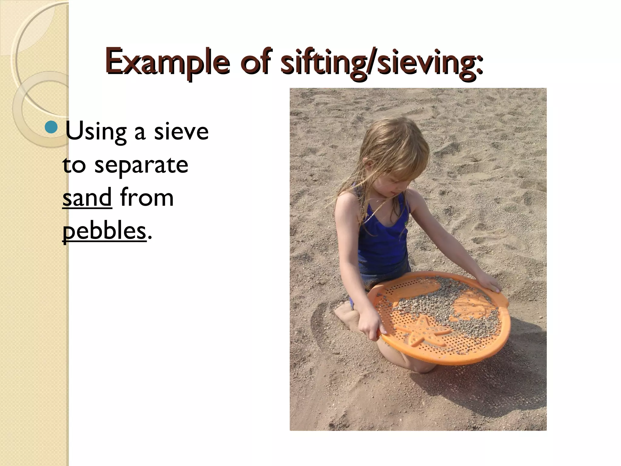 Example of sifting/sieving:Example of sifting/sieving:
Using a sieve
to separate
sand from
pebbles.
 