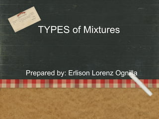 TYPES of Mixtures
Prepared by: Erlison Lorenz Ognilla
 