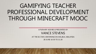 GAMIFYING TEACHER
PROFESSIONAL DEVELOPMENT
THROUGH MINECRAFT MOOC
A PLENARY ADDRESS PRESENTED BY
VANCE STEVENS
AT THE ICCTAR CONFERENCE IN MELAKA, MALAYSIA
28 JUNE 10:30 TO 11:20
 